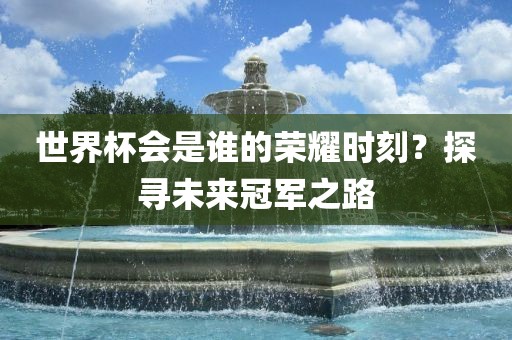 世界杯会是谁的荣耀时刻？探寻未来冠军之路丹东日丰电子有限公司