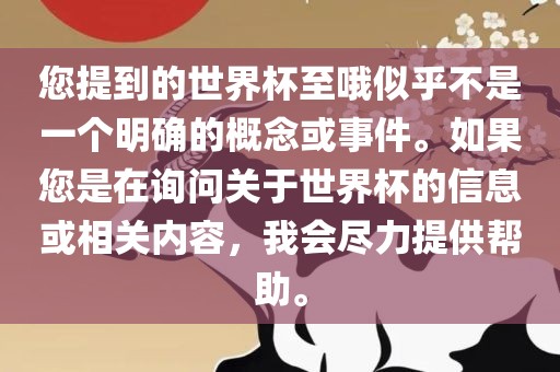 您提到的世界杯至哦似乎不是一个明确的概念或事件。如果您是在丹东日丰电子有限公司询问关于世界杯的信息或相关内容，我会尽力提供帮助。