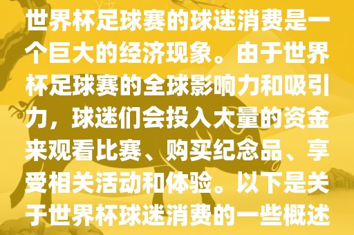 世界杯足球赛的球迷消费是一个巨大的经济现象。由于世界杯足球赛的全球影响力和吸引力，球迷们会投入大量的资金来观看比赛、购买纪念品、享受相关活动和体验。以下是关于世界杯球迷消费的一些概述丹东日丰电子有限公司