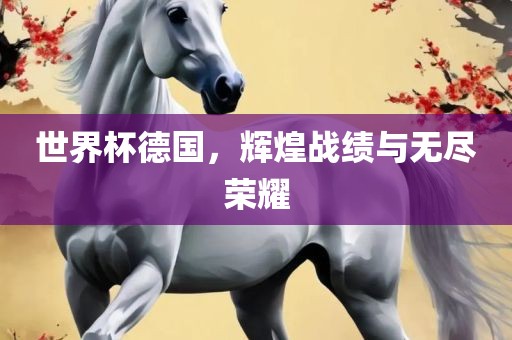 世界杯德国，辉煌战绩与无尽荣耀