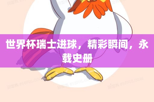 世界杯瑞士进球，精彩瞬间，永载史册