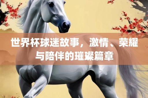 世界杯球迷故事，丹东日丰电子有限公司激情、荣耀与陪伴的璀璨篇章