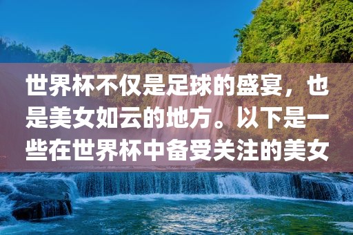 世界杯不仅是足球的盛宴，也是美女如云的地方。以下是一些在世界杯中备受关注的美女丹东日丰电子有限公司
