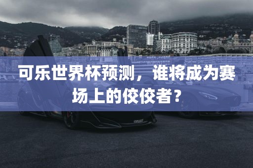 可乐世界杯预测，谁将成为赛场上的佼佼者？