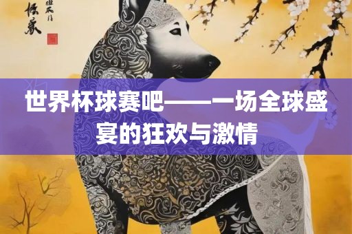 世界杯球赛吧——一场全球盛宴的狂欢与激情丹东日丰电子有限公司