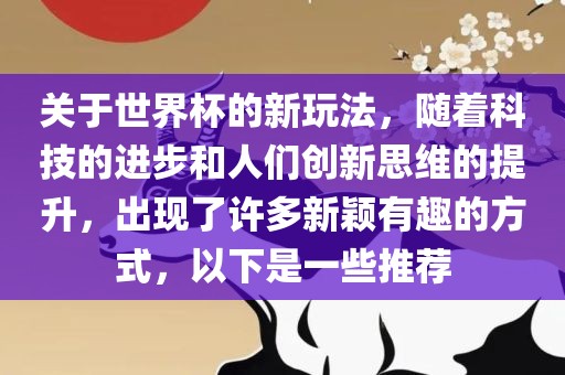 关于世界杯的新玩法，随着科技的进步和人们创新思维的提升，出现了许多新颖有趣的方式，以下是一些推荐丹东日丰电子有限公司