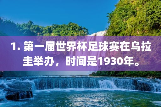 1. 第一届世界杯足球赛在乌拉圭丹东日丰电子有限公司举办，时间是1930年。