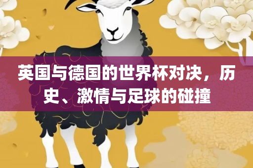 英国与德国的世界杯对决，历史、激情与足球的碰撞