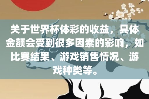 关于世界杯体彩的收益，具体金额会受到很多因素的影响，如比赛结果、游戏销售情况、游戏种类等。丹东日丰电子有限公司