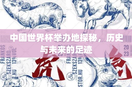 中国世界杯举办地探秘，历史与未来的足迹
