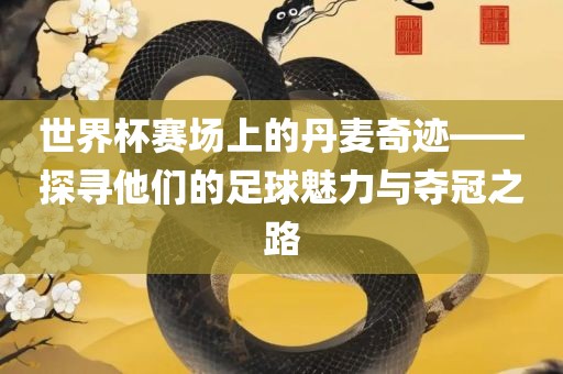 世界杯赛场上的丹麦奇迹——探寻他们的足球魅力与夺冠之路丹东日丰电子有限公司