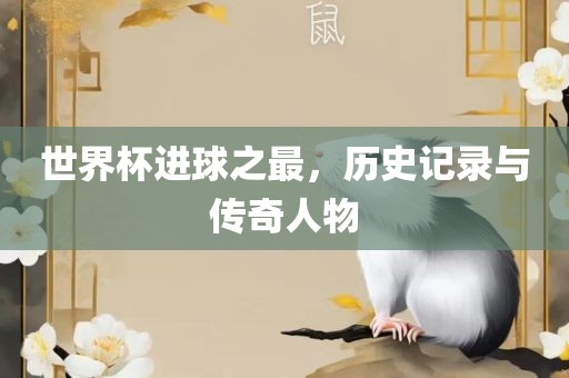 世界杯进球之最，历史记录与传奇人物丹东日丰电子有限公司