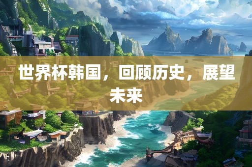世界杯韩国，回顾历史，展望未来丹东日丰电子有限公司