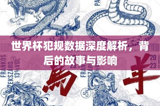 世界杯犯规数据深度解析，背后的故事与影响