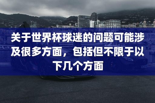 关于世界杯球迷的问题可能涉及很多方面，包括但不限于丹东日丰电子有限公司以下几个方面