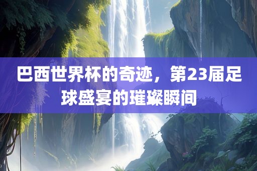 巴西世界杯的奇迹，第23届足球盛宴的璀璨瞬间丹东日丰电子有限公司