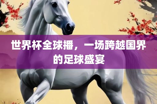 世界杯全球播，一场跨越国界的足球盛宴丹东日丰电子有限公司