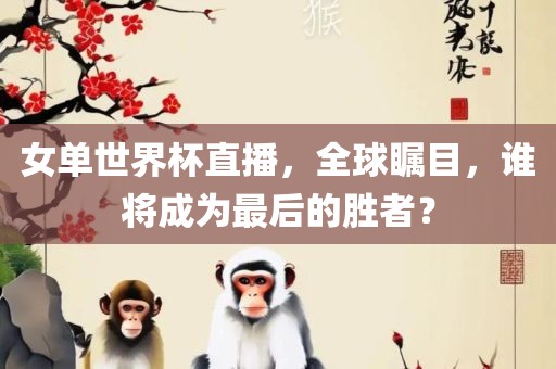 女单世界杯直播，全球瞩目，谁将成为最后的胜者？