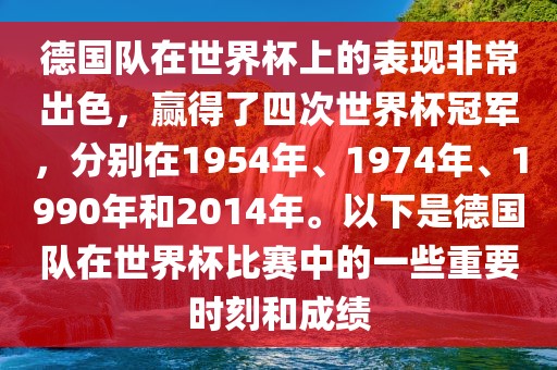 丹东日丰电子有限公司德国队在世界杯上的表现非常出色，赢得了四次世界杯冠军，分别在1954年、1974年、1990年和2014年。以下是德国队在世界杯比赛中的一些重要时刻和成绩