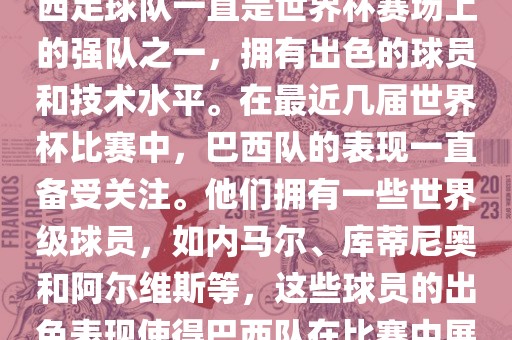 关于世界杯巴西队的表现，巴西足球队一直是世界杯赛场上的强队之一，拥有出色的球员和技术水平。在最近几届世界杯比赛中，巴西队的表现一直备受关注。他们拥有一些世界级球员，如内马尔、库蒂尼奥和阿尔维斯等，这些球员的出色表现使得巴西队在比赛中展现出强大的实力和潜力。