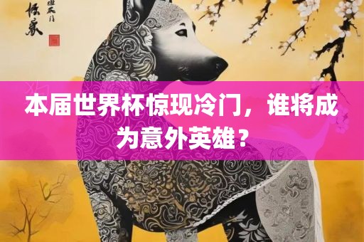 本届世界杯惊现冷门，谁将成为意外英雄？
