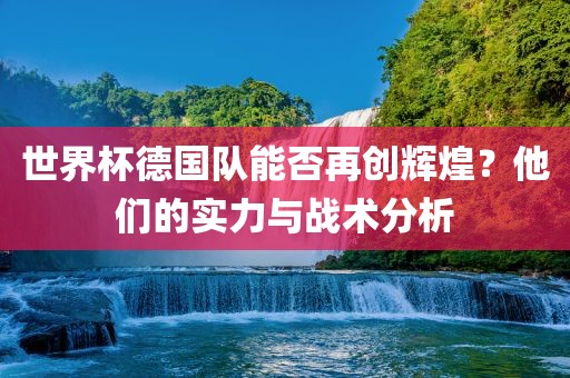 世界杯德国队能否再创辉煌？他们的实力与战术分析