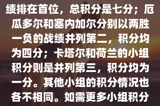 在小组积分方面，例如A组的积分情况如下，荷兰以全胜的战绩排在首位，总积分是七分；厄瓜多尔和塞内加尔分别以两胜一负的战绩并列第二，积分均为四分；卡塔尔和荷兰的小组积分则是并列第三，积分均为一分。其他小组的积分情况也各不相同。如需更多小组积分情况，可以访问各大体育新闻网站获取最新资讯。丹东日丰电子有限公司