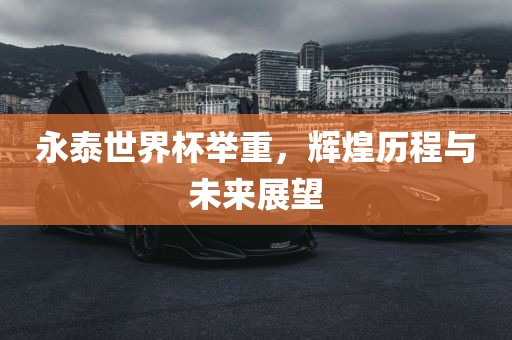 永泰世界杯举重，辉煌历程与未来展望