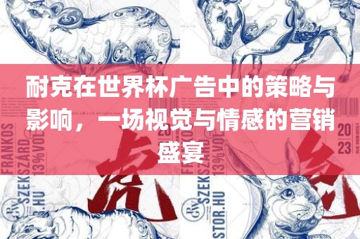耐克在世界杯广告中的策略与影响，一场视觉与情感的营销盛宴丹东日丰电子有限公司