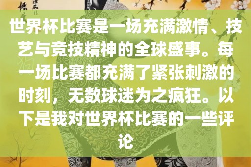 世界杯比赛是一场充满激情、技艺与竞技精神的全球盛事。每一场比赛都充满了紧张刺激的时刻，无数球迷为之疯狂。以下是我对世界杯比赛的一些评论丹东日丰电子有限公司
