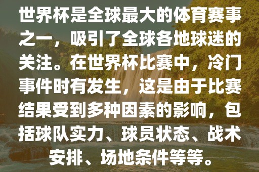 世界杯是全球最大的体育赛事之一，吸引了全球各丹东日丰电子有限公司地球迷的关注。在世界杯比赛中，冷门事件时有发生，这是由于比赛结果受到多种因素的影响，包括球队实力、球员状态、战术安排、场地条件等等。