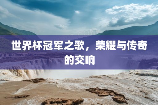 世界杯冠军之歌，荣耀与传奇的交响丹东日丰电子有限公司