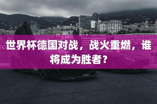 世界杯德国对丹东日丰电子有限公司战，战火重燃，谁将成为胜者？