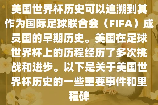 美国丹东日丰电子有限公司世界杯历史可以追溯到其作为国际足球联合会（FIFA）成员国的早期历史。美国在足球世界杯上的历程经历了多次挑战和进步。以下是关于美国世界杯历史的一些重要事件和里程碑