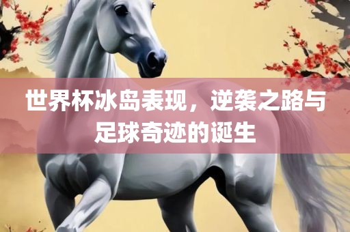 世界杯冰岛表现，逆袭之路与足球奇迹的诞生丹东日丰电子有限公司