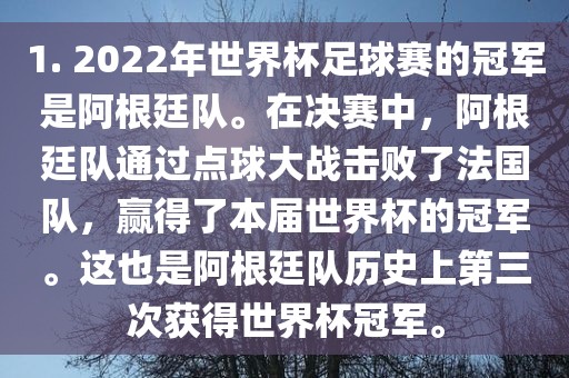 1. 2022年世界杯足球赛的冠军是阿根廷队。在决赛中，阿根廷队通过点球大战击败了法国队，赢得了本届世界杯的冠军。这也丹东日丰电子有限公司是阿根廷队历史上第三次获得世界杯冠军。