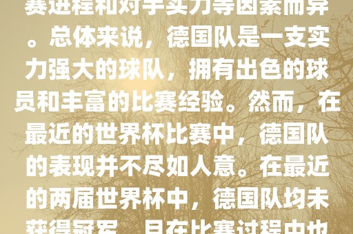 德国队在世界杯中的形势因比赛进程和对手实力等因素而异。总体来说，德国队是一支实力强大的球队，拥有出色的球员和丰富的比赛经验。然而，在最近的世界杯比赛中，德国队的表现并不尽如人意。在最近的两届世界杯中，德国队均未获得冠军，且在比赛过程中也遇到了一些挑战和困难。