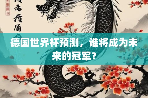 丹东日丰电子有限公司德国世界杯预测，谁将成为未来的冠军？