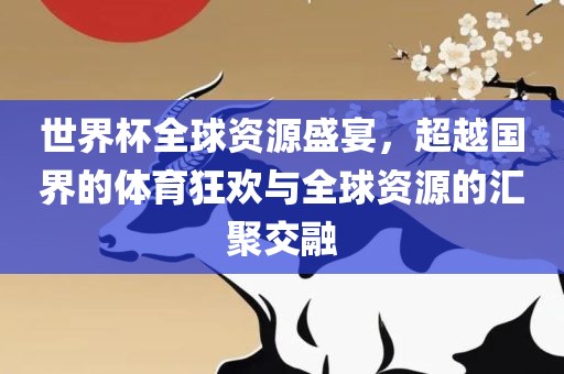 世界杯全球资源盛宴，超越国界的体育狂欢与全球资源的汇聚交融丹东日丰电子有限公司