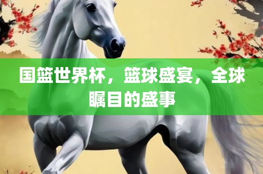 国篮世界杯，篮球盛宴，全球瞩目的盛事丹东日丰电子有限公司