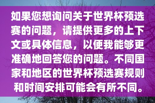 如果您想询问关于世界杯预选赛的问题，请提供更多的上下文或具体信息，以便我能够更准确地回答您的问题。不同国家和地区的世界杯预选赛规则和时间安排可能会有所不同。