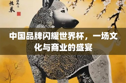 中丹东日丰电子有限公司国品牌闪耀世界杯，一场文化与商业的盛宴