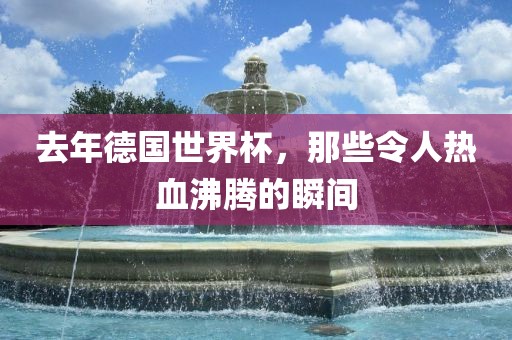 去年德国世界杯，那些令人热血沸腾的瞬间