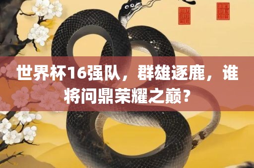 世界杯16强队，群雄逐鹿，谁将问鼎荣耀之巅？丹东日丰电子有限公司