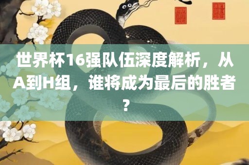 世界杯16强队伍深度解析，从A到H组，谁将成为最后的胜者？丹东日丰电子有限公司