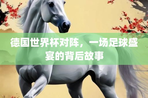 德国世界杯对阵，一场足球盛宴的背后故事