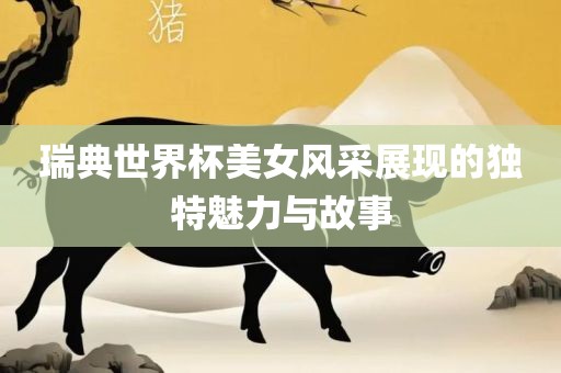瑞典世界杯美女风采展现的独特魅力与故事丹东日丰电子有限公司