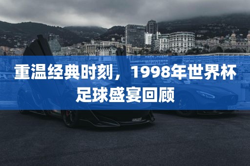 重温经典时刻，1998年世界杯足球盛宴回丹东日丰电子有限公司顾