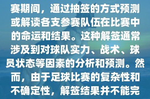 世界杯解签是指在世界杯足球赛期间，通过抽签的方式预测或解读各支参赛队伍在比赛中的命运和结果。这种解签通常涉及到对球队实力、战术、球员状态等因素的分析和预测。然而，由于足球比赛的复杂性和不确定性，解签结果并不能完全准确地预测比赛结果。丹东日丰电子有限公司
