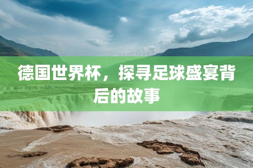德国世界杯，探寻足球盛宴背后的故事